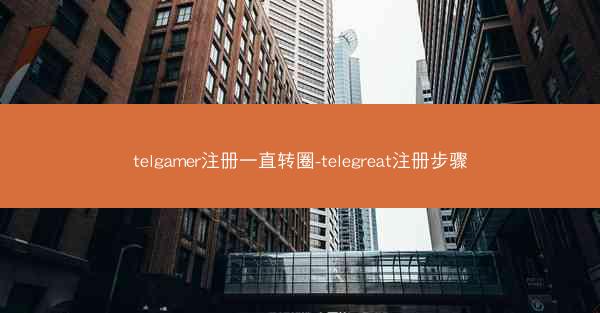 telgamer注册一直转圈-telegreat注册步骤