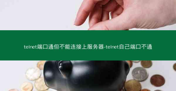 telnet端口通但不能连接上服务器-telnet自己端口不通