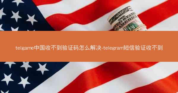 telgame中国收不到验证码怎么解决-telegram短信验证收不到
