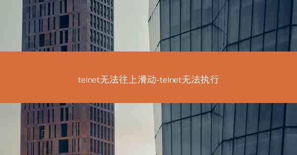 telnet无法往上滑动-telnet无法执行