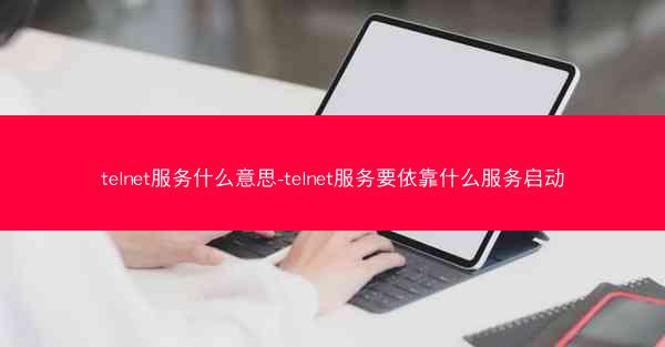 telnet服务什么意思-telnet服务要依靠什么服务启动