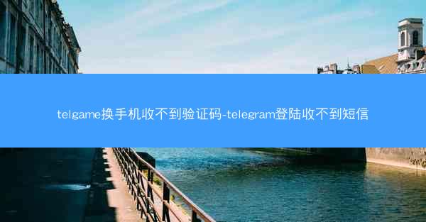 telgame换手机收不到验证码-telegram登陆收不到短信
