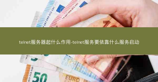 telnet服务器起什么作用-telnet服务要依靠什么服务启动