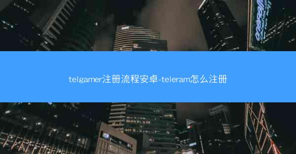 telgamer注册流程安卓-teleram怎么注册