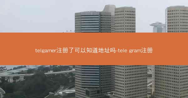 telgamer注册了可以知道地址吗-tele gram注册