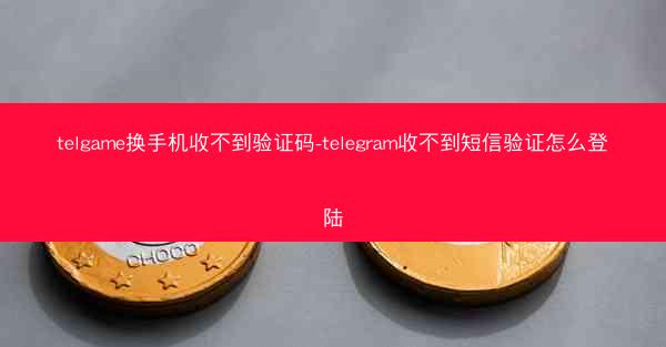 telgame换手机收不到验证码-telegram收不到短信验证怎么登陆