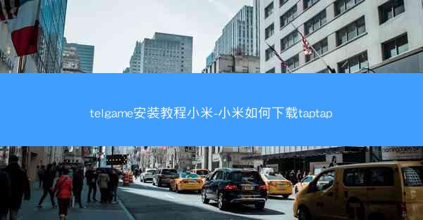 telgame安装教程小米-小米如何下载taptap