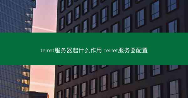 telnet服务器起什么作用-telnet服务器配置