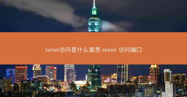 telnet访问是什么意思-telnet 访问端口