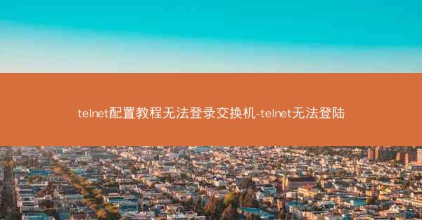 telnet配置教程无法登录交换机-telnet无法登陆