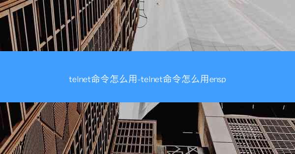 telnet命令怎么用-telnet命令怎么用ensp