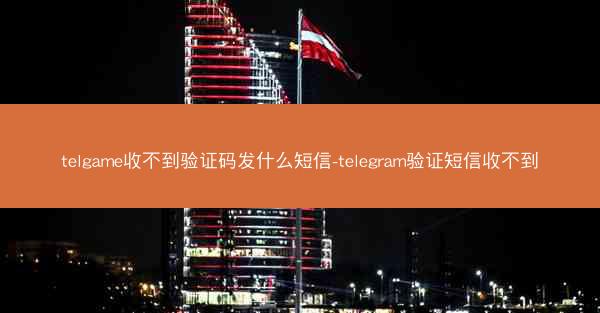 telgame收不到验证码发什么短信-telegram验证短信收不到