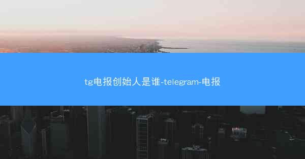 tg电报创始人是谁-telegram-电报