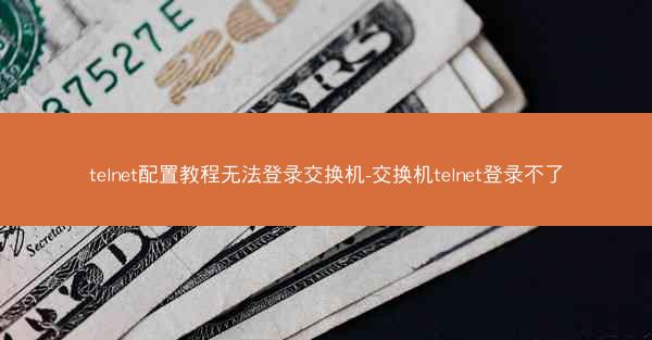 telnet配置教程无法登录交换机-交换机telnet登录不了