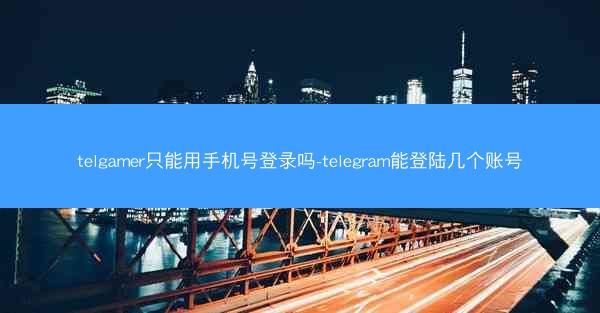 telgamer只能用手机号登录吗-telegram能登陆几个账号