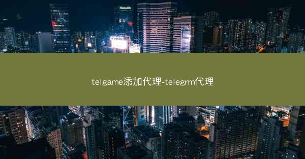 telgame添加代理-telegrm代理