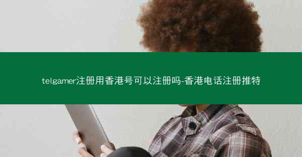 telgamer注册用香港号可以注册吗-香港电话注册推特