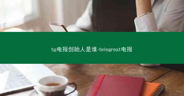 tg电报创始人是谁-telegreat电报