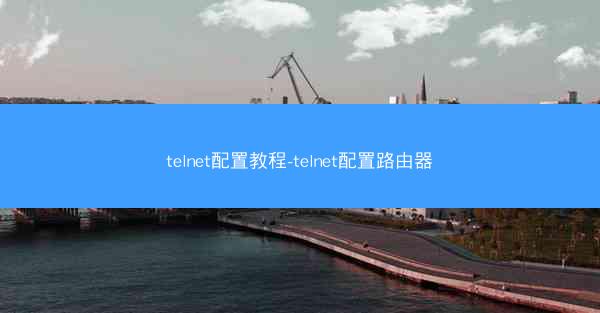 telnet配置教程-telnet配置路由器