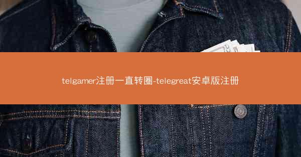 telgamer注册一直转圈-telegreat安卓版注册
