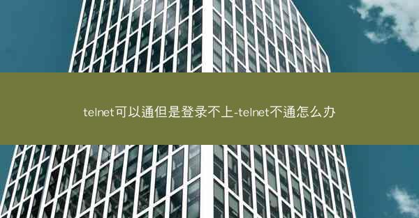 telnet可以通但是登录不上-telnet不通怎么办