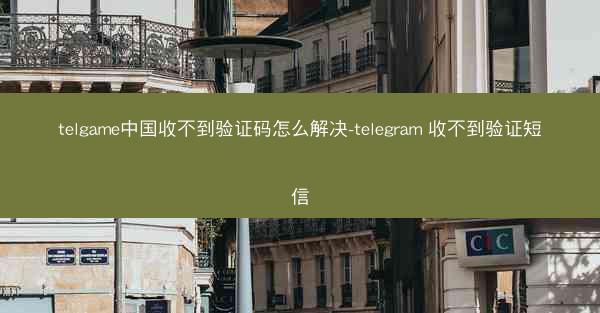 telgame中国收不到验证码怎么解决-telegram 收不到验证短信