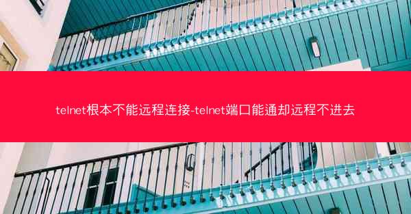 telnet根本不能远程连接-telnet端口能通却远程不进去