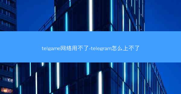 telgame网络用不了-telegram怎么上不了