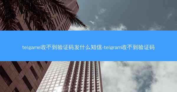 telgame收不到验证码发什么短信-telgram收不到验证码