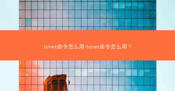 telnet命令怎么用-telnet命令怎么用？