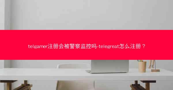 telgamer注册会被警察监控吗-telegreat怎么注册？