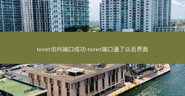 telnet访问端口成功-telnet端口通了以后界面