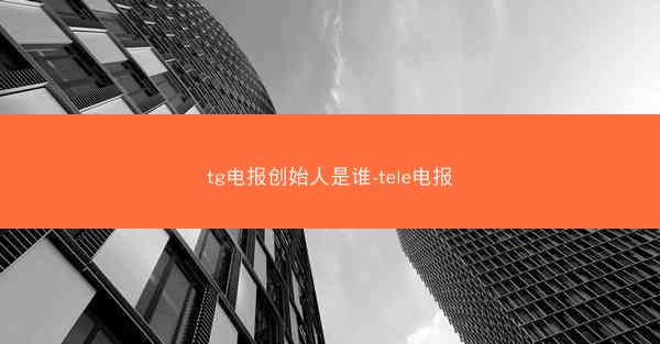 tg电报创始人是谁-tele电报