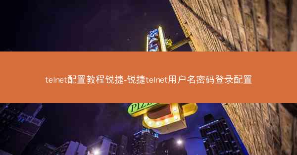 telnet配置教程锐捷-锐捷telnet用户名密码登录配置