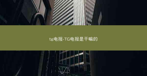 tg电报-TG电报是干嘛的