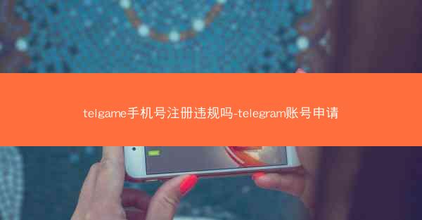 telgame手机号注册违规吗-telegram账号申请