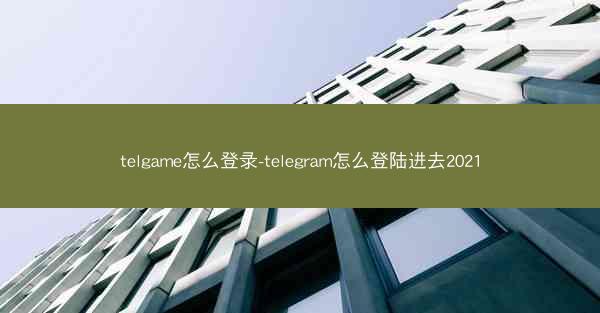 telgame怎么登录-telegram怎么登陆进去2021