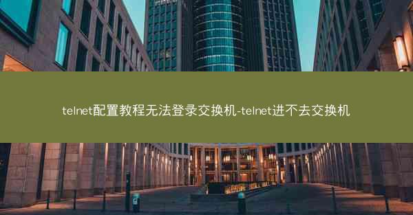 telnet配置教程无法登录交换机-telnet进不去交换机