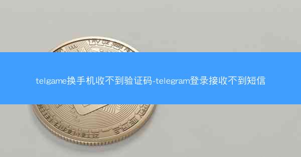telgame换手机收不到验证码-telegram登录接收不到短信