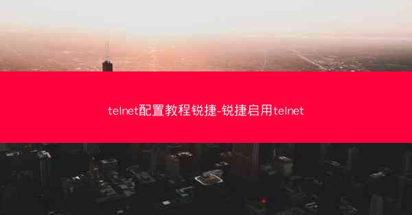 telnet配置教程锐捷-锐捷启用telnet