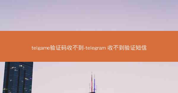 telgame验证码收不到-telegram 收不到验证短信