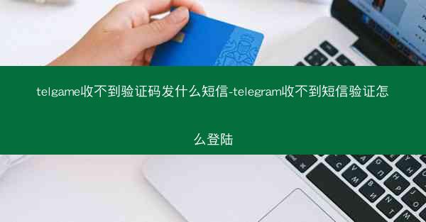 telgame收不到验证码发什么短信-telegram收不到短信验证怎么登陆