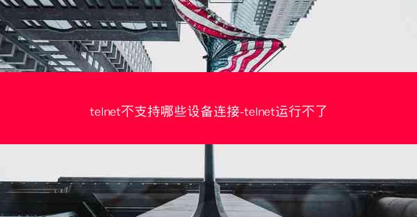 telnet不支持哪些设备连接-telnet运行不了
