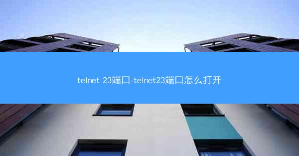 telnet 23端口-telnet23端口怎么打开