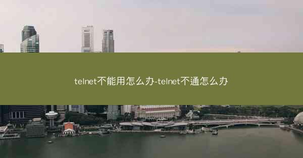 telnet不能用怎么办-telnet不通怎么办