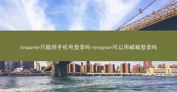 telgamer只能用手机号登录吗-telegram可以用邮箱登录吗