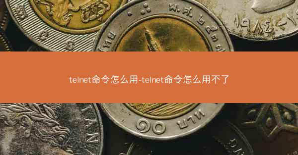 telnet命令怎么用-telnet命令怎么用不了
