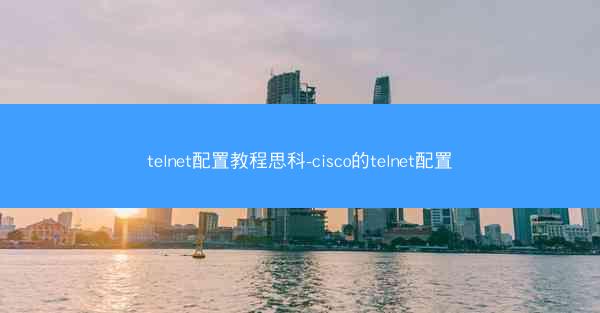 telnet配置教程思科-cisco的telnet配置