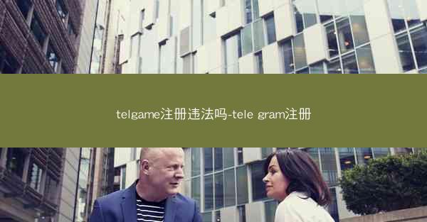 telgame注册违法吗-tele gram注册