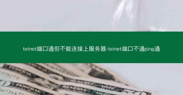 telnet端口通但不能连接上服务器-telnet端口不通ping通